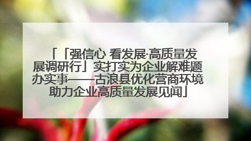 「强信心 看发展·高质量发展调研行」实打实为企业解难题办实事——古浪县优化营商环境助力企业高质量发展见闻
